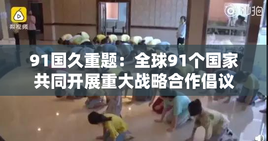 91国久重题：全球91个国家共同开展重大战略合作倡议