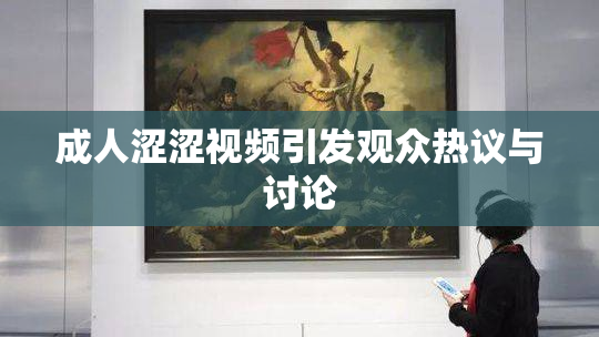 成人涩涩视频引发观众热议与讨论