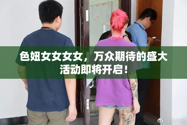 色妞女女女女，万众期待的盛大活动即将开启！