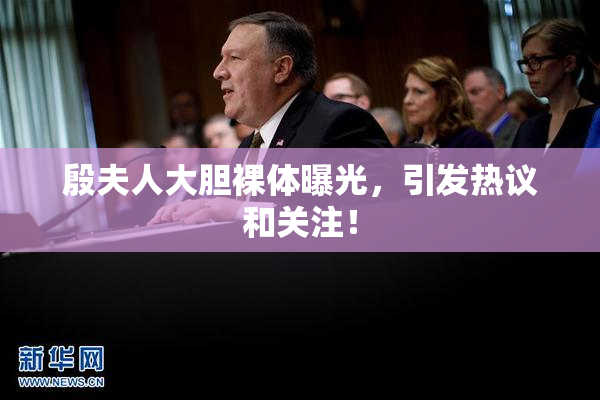 殷夫人大胆裸体曝光，引发热议和关注！