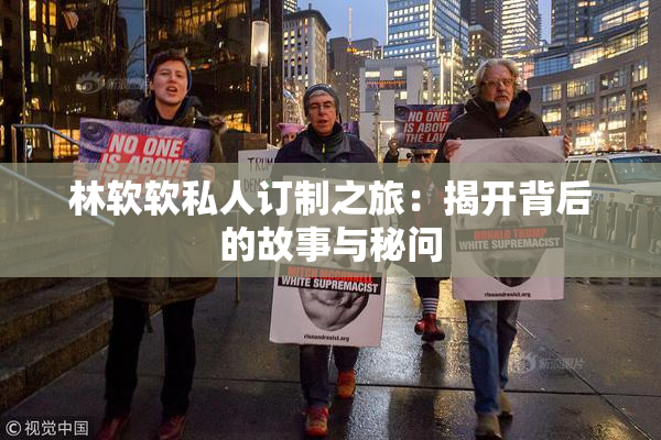 林软软私人订制之旅：揭开背后的故事与秘问