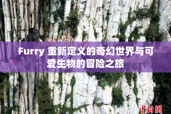 Furry 重新定义的奇幻世界与可爱生物的冒险之旅