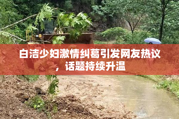 白洁少妇激情纠葛引发网友热议，话题持续升温