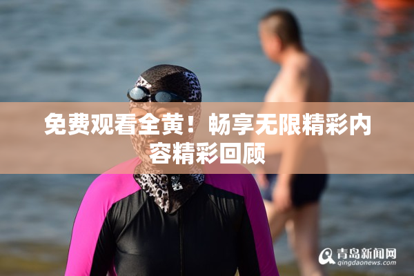 免费观看全黄！畅享无限精彩内容精彩回顾