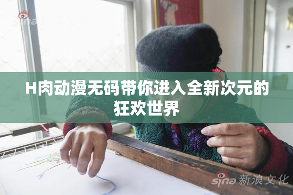 H肉动漫无码带你进入全新次元的狂欢世界