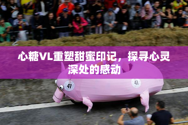 心糖VL重塑甜蜜印记，探寻心灵深处的感动