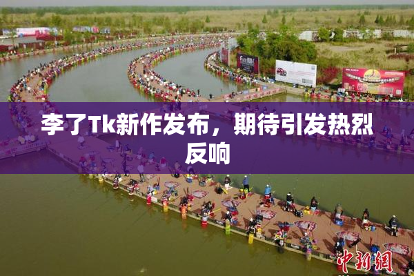 李了Tk新作发布，期待引发热烈反响