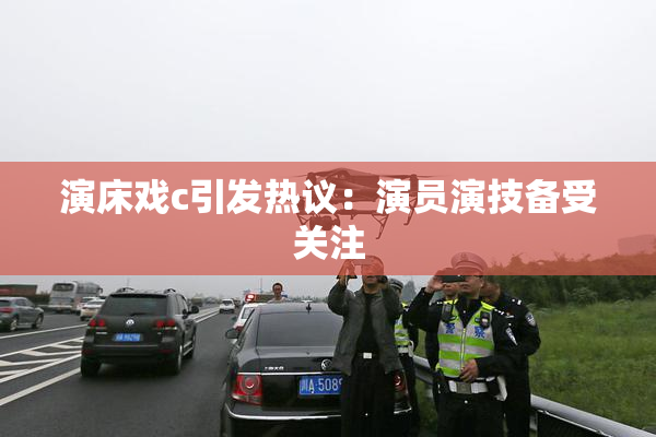 演床戏c引发热议：演员演技备受关注