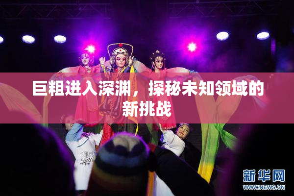 巨粗进入深渊，探秘未知领域的新挑战