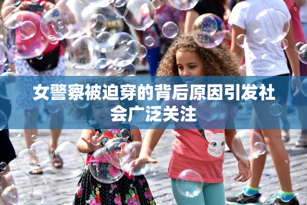 女警察被迫穿的背后原因引发社会广泛关注