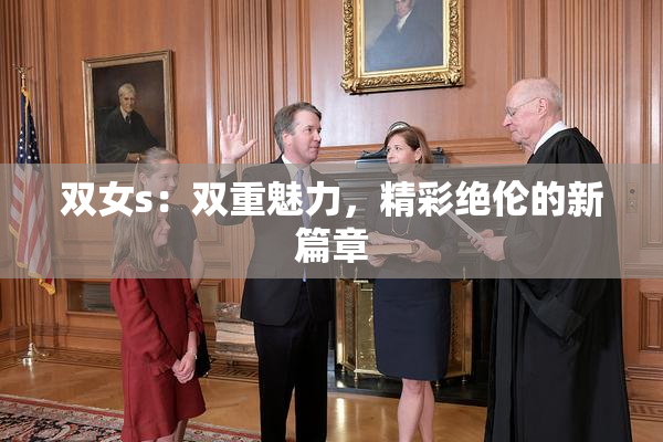 双女s：双重魅力，精彩绝伦的新篇章