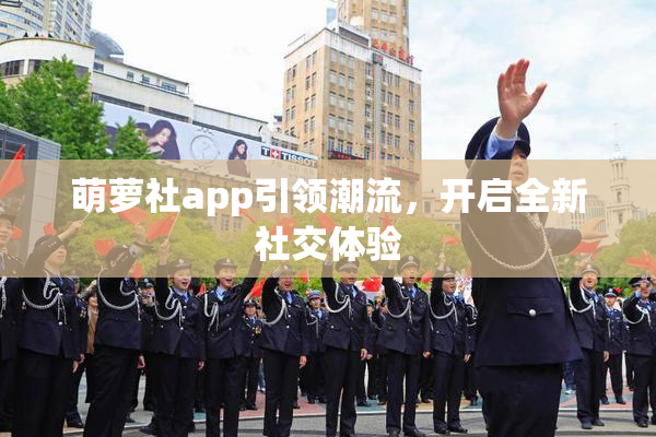 萌萝社app引领潮流，开启全新社交体验