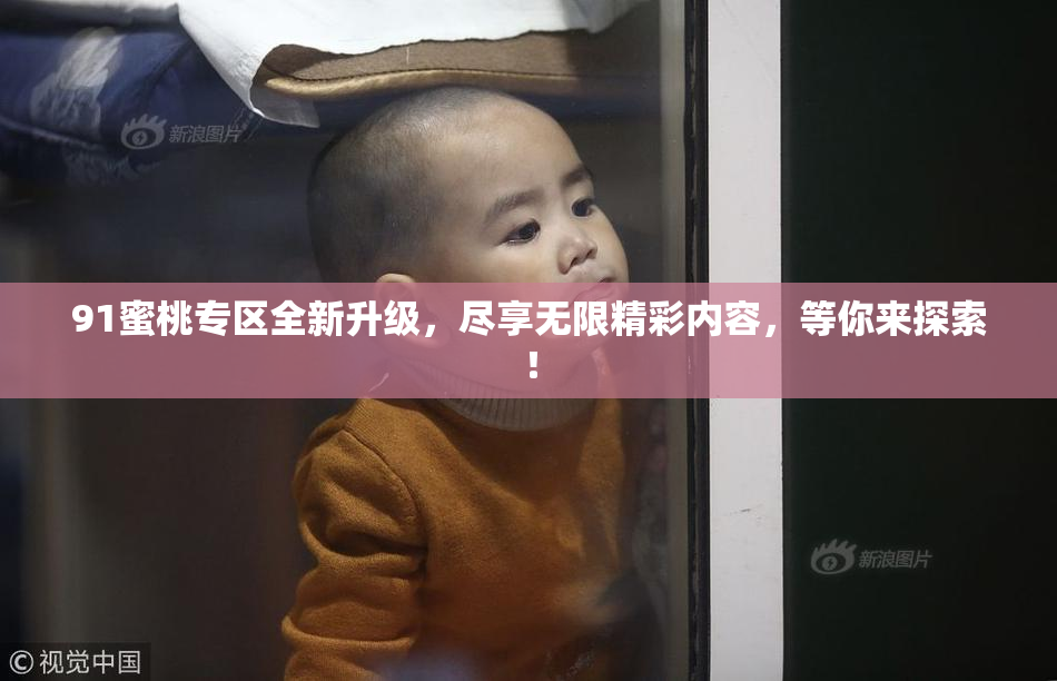 91蜜桃专区全新升级，尽享无限精彩内容，等你来探索！