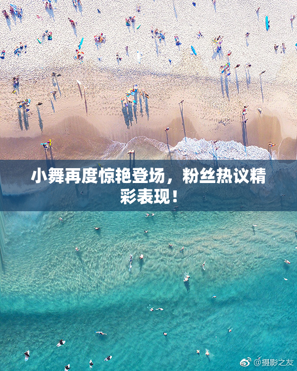 小舞再度惊艳登场，粉丝热议精彩表现！