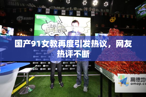 国产91女教再度引发热议，网友热评不断