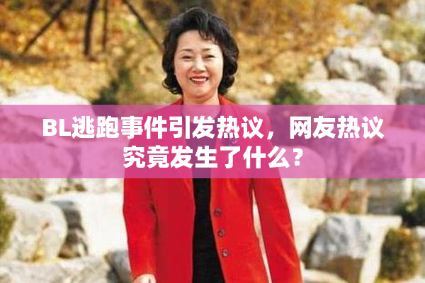 BL逃跑事件引发热议，网友热议究竟发生了什么？