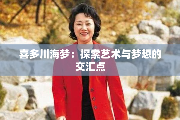 喜多川海梦：探索艺术与梦想的交汇点