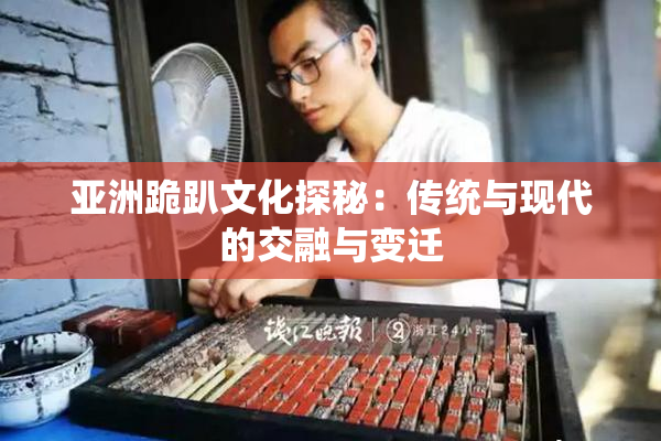亚洲跪趴文化探秘：传统与现代的交融与变迁