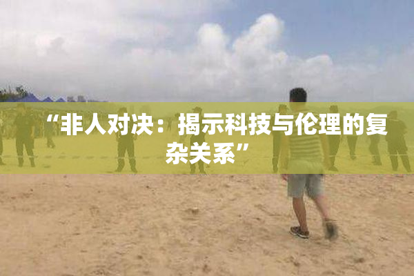 “非人对决：揭示科技与伦理的复杂关系”