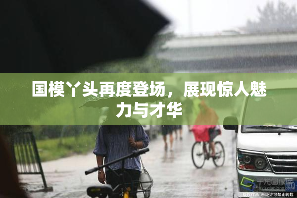 国模丫头再度登场，展现惊人魅力与才华