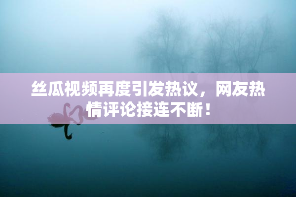 丝瓜视频再度引发热议，网友热情评论接连不断！