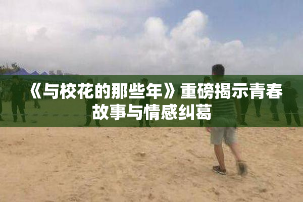 《与校花的那些年》重磅揭示青春故事与情感纠葛