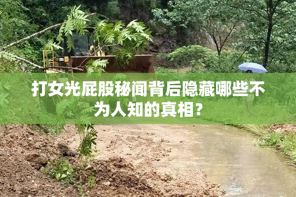 打女光屁股秘闻背后隐藏哪些不为人知的真相？