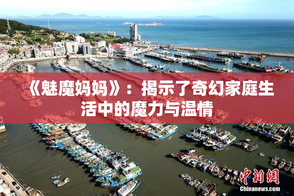 《魅魔妈妈》：揭示了奇幻家庭生活中的魔力与温情