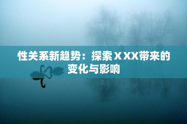 性关系新趋势：探索ⅩXX带来的变化与影响