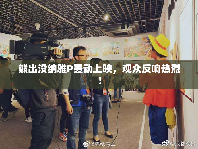 熊出没纳雅P轰动上映，观众反响热烈！