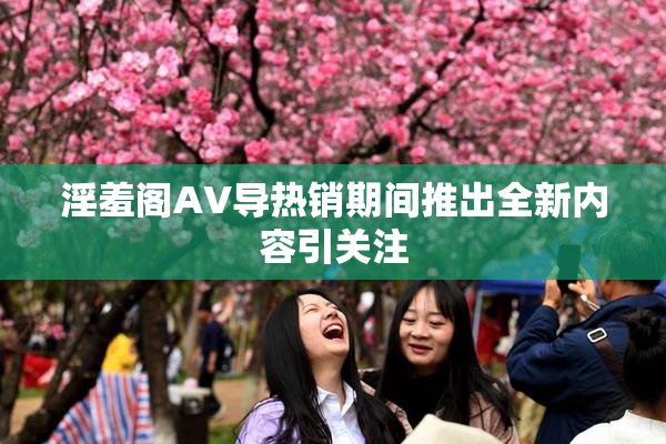 淫羞阁AV导热销期间推出全新内容引关注