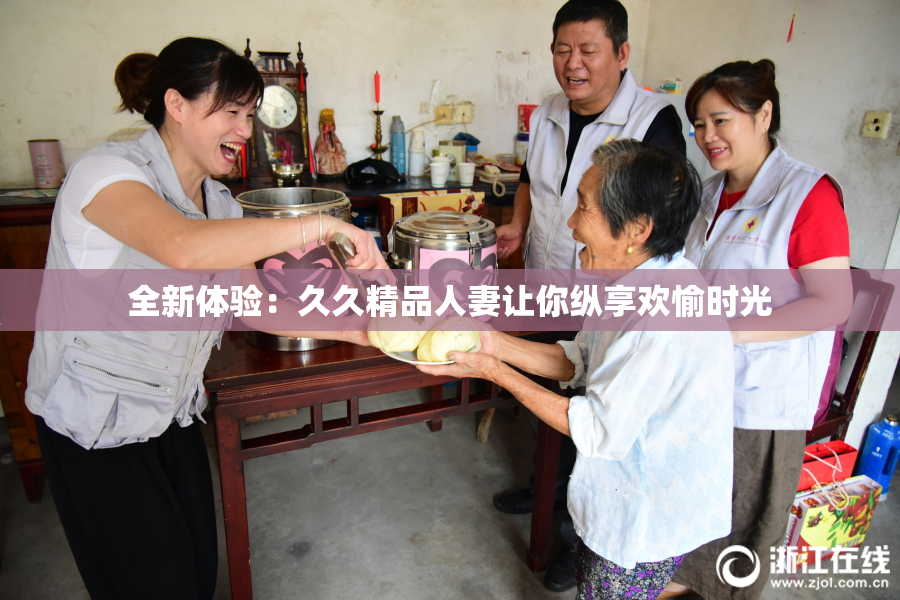 全新体验：久久精品人妻让你纵享欢愉时光