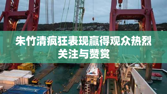 朱竹清疯狂表现赢得观众热烈关注与赞赏