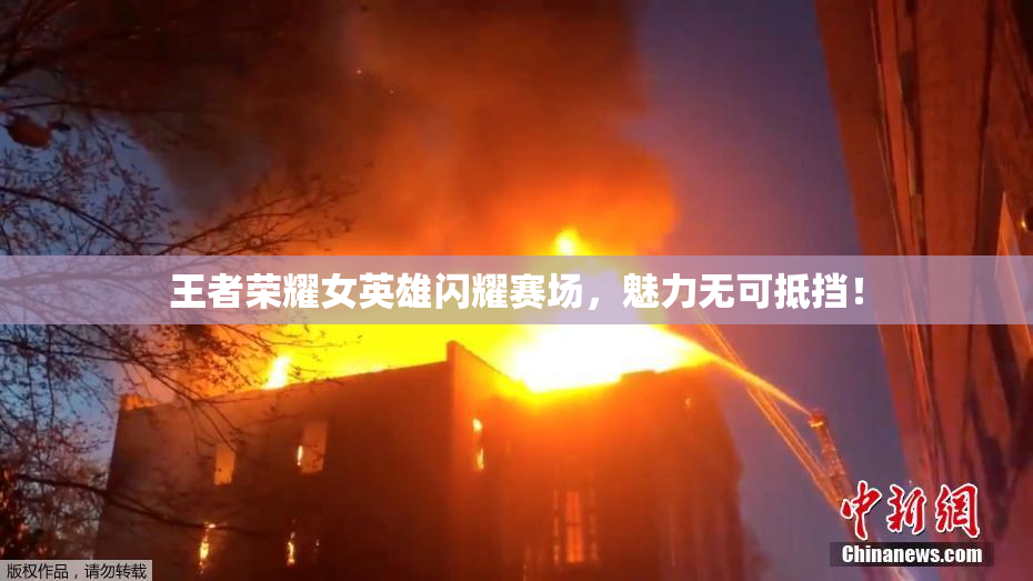 王者荣耀女英雄闪耀赛场，魅力无可抵挡！