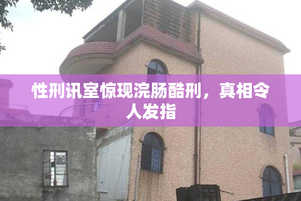 性刑讯室惊现浣肠酷刑，真相令人发指