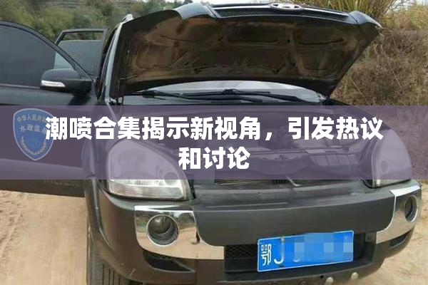 潮喷合集揭示新视角，引发热议和讨论