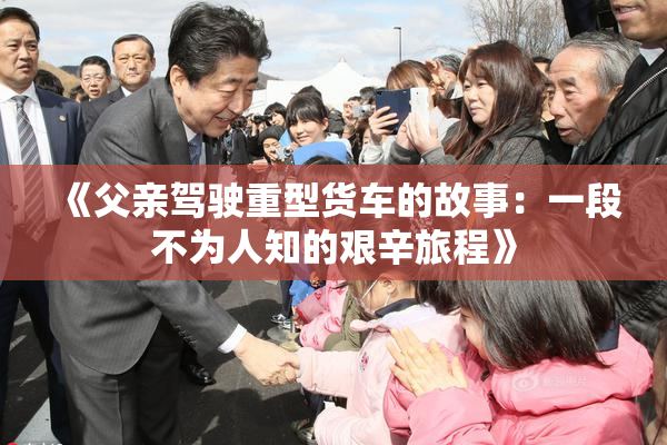 《父亲驾驶重型货车的故事：一段不为人知的艰辛旅程》