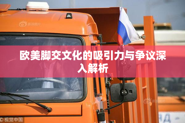 欧美脚交文化的吸引力与争议深入解析