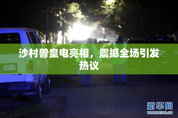 沙村兽皇电亮相，震撼全场引发热议