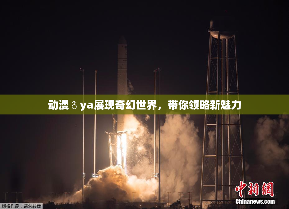 动漫♂ya展现奇幻世界，带你领略新魅力