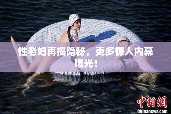 性老妇再揭隐秘，更多惊人内幕曝光！