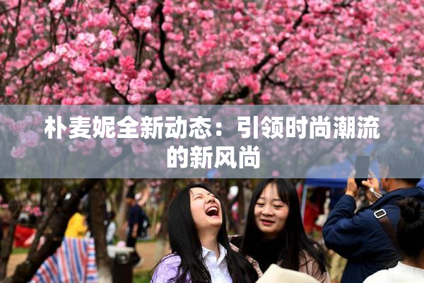 朴麦妮全新动态：引领时尚潮流的新风尚
