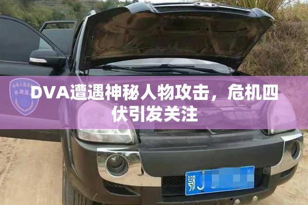 DVA遭遇神秘人物攻击，危机四伏引发关注