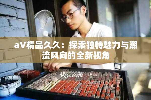 aV精品久久：探索独特魅力与潮流风向的全新视角