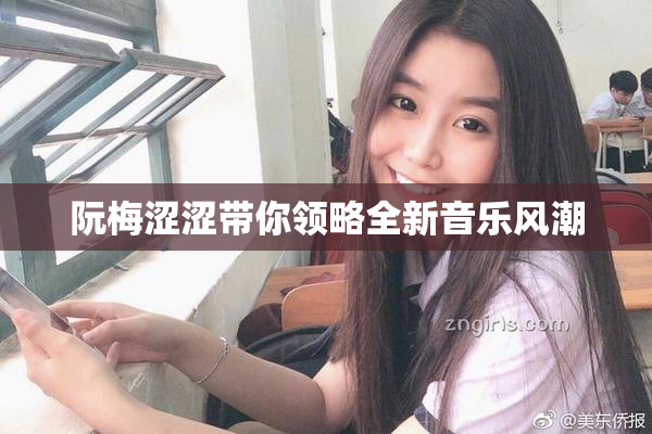 阮梅涩涩带你领略全新音乐风潮