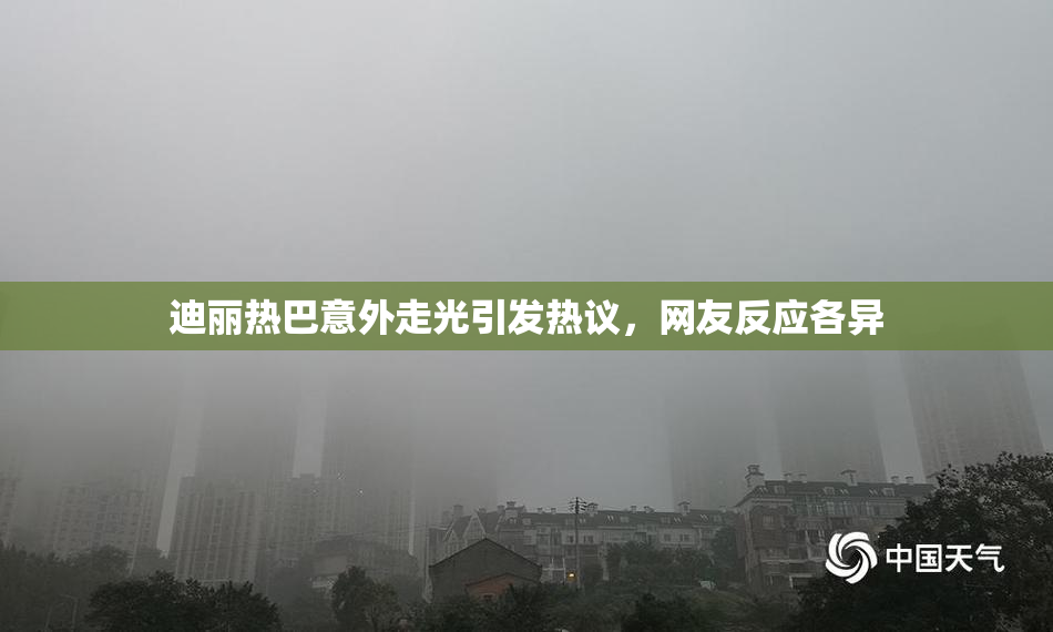 迪丽热巴意外走光引发热议，网友反应各异