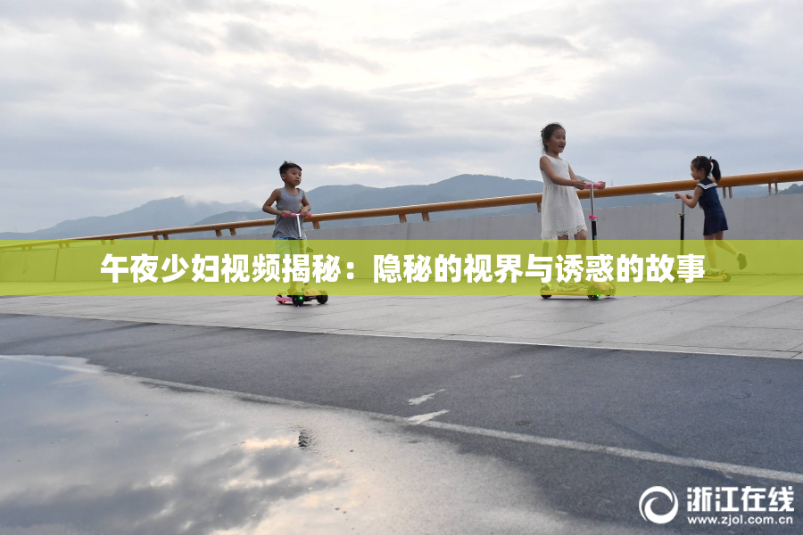 午夜少妇视频揭秘：隐秘的视界与诱惑的故事
