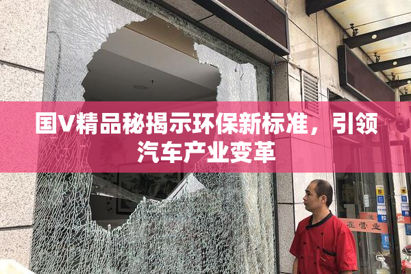 国V精品秘揭示环保新标准，引领汽车产业变革