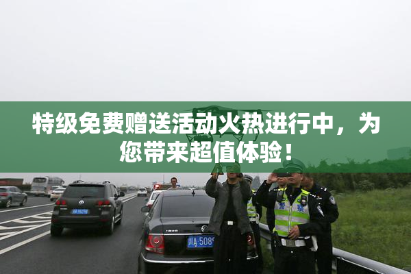 特级免费赠送活动火热进行中，为您带来超值体验！