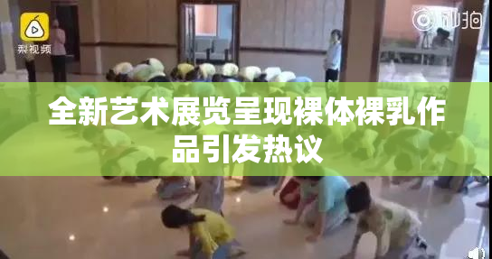全新艺术展览呈现裸体裸乳作品引发热议